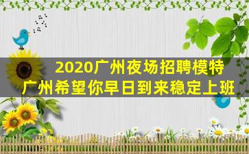 2020广州夜场招聘模特广州希望你早日到来稳定上班