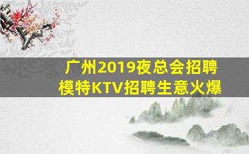 广州2019夜总会招聘模特KTV招聘生意火爆