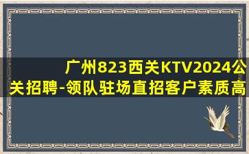 广州823西关KTV2024公关招聘-领队驻场直招客户素质高