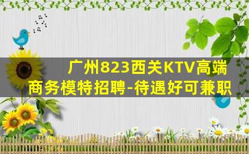 广州823西关KTV高端商务模特招聘-待遇好可兼职