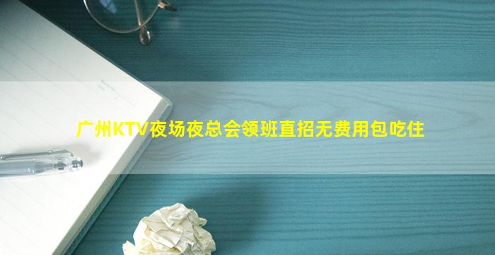 广州KTV夜场夜总会领班直招无费用包吃住