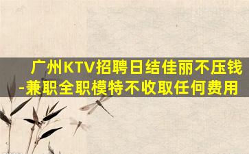 广州KTV招聘日结佳丽不压钱-兼职全职模特不收取任何费用
