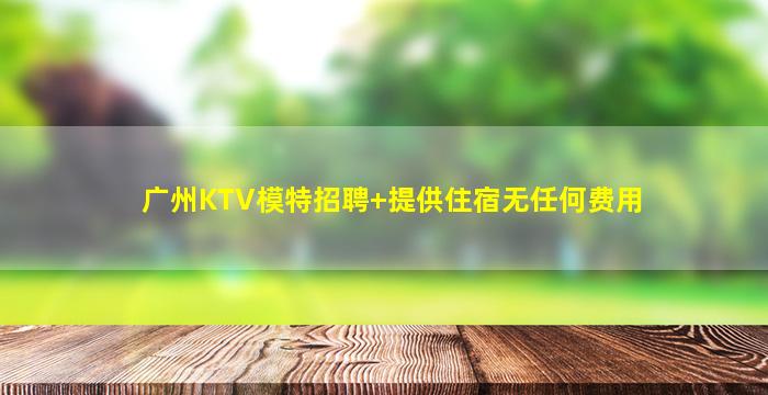 广州KTV模特招聘+提供住宿无任何费用