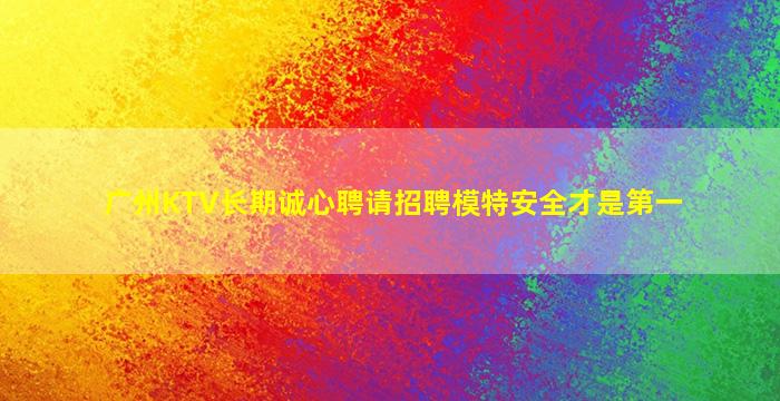 广州KTV长期诚心聘请招聘模特安全才是第一