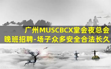 广州MUSCBCX堂会夜总会晚班招聘-场子众多安全合法长久