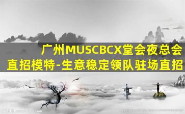 广州MUSCBCX堂会夜总会直招模特-生意稳定领队驻场直招