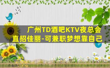 广州TD酒吧KTV夜总会直招佳丽-可兼职梦想靠自己