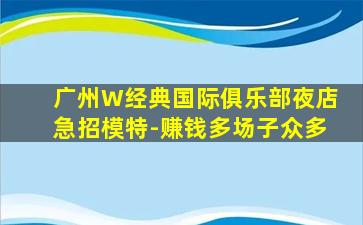 广州W经典国际俱乐部夜店急招模特-赚钱多场子众多