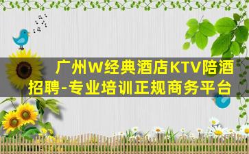 广州W经典酒店KTV陪酒招聘-专业培训正规商务平台