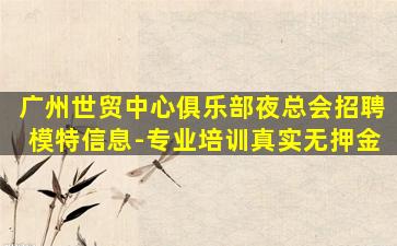 广州世贸中心俱乐部夜总会招聘模特信息-专业培训真实无押金