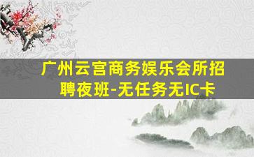广州云宫商务娱乐会所招聘夜班-无任务无IC卡
