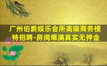 广州伯爵娱乐会所高端商务模特招聘-房间爆满真实无押金