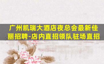 广州凯瑞大酒店夜总会最新佳丽招聘-店内直招领队驻场直招