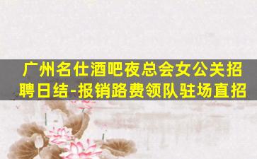 广州名仕酒吧夜总会女公关招聘日结-报销路费领队驻场直招