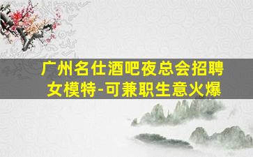 广州名仕酒吧夜总会招聘女模特-可兼职生意火爆