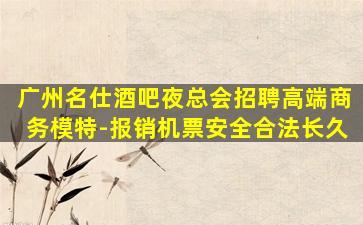 广州名仕酒吧夜总会招聘高端商务模特-报销机票安全合法长久