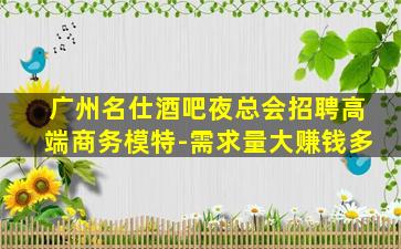 广州名仕酒吧夜总会招聘高端商务模特-需求量大赚钱多