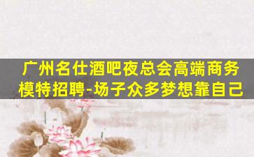 广州名仕酒吧夜总会高端商务模特招聘-场子众多梦想靠自己