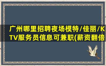 广州哪里招聘夜场模特/佳丽/KTV服务员信息可兼职(薪资翻倍)广州