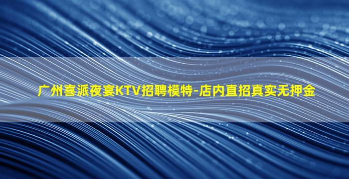 广州喜派夜宴KTV招聘模特-店内直招真实无押金