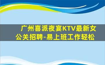 广州喜派夜宴KTV最新女公关招聘-易上班工作轻松