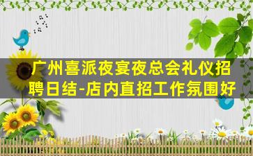 广州喜派夜宴夜总会礼仪招聘日结-店内直招工作氛围好