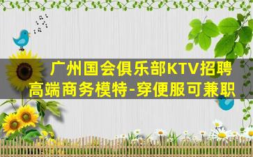 广州国会俱乐部KTV招聘高端商务模特-穿便服可兼职