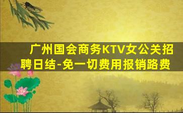广州国会商务KTV女公关招聘日结-免一切费用报销路费