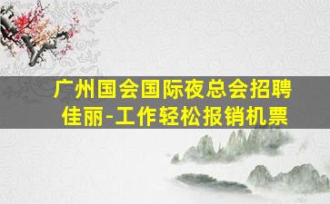 广州国会国际夜总会招聘佳丽-工作轻松报销机票