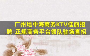 广州地中海商务KTV佳丽招聘-正规商务平台领队驻场直招