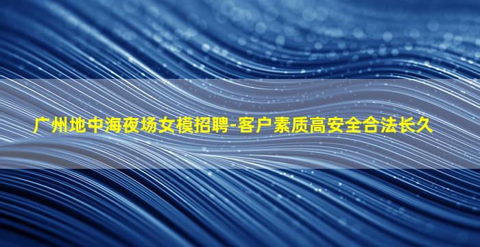 广州地中海夜场女模招聘-客户素质高安全合法长久