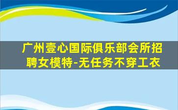 广州壹心国际俱乐部会所招聘女模特-无任务不穿工衣