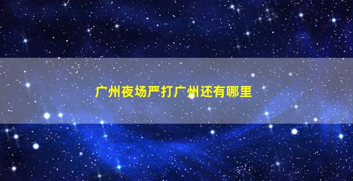广州夜场严打广州还有哪里