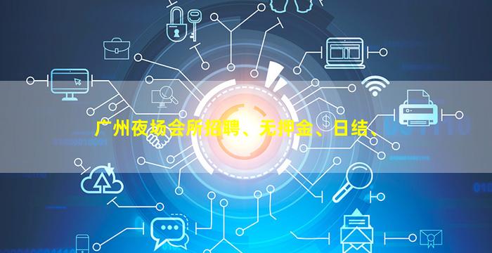 广州夜场会所招聘、无押金、日结、