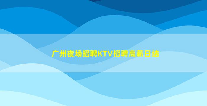 广州夜场招聘KTV招聘高薪日结