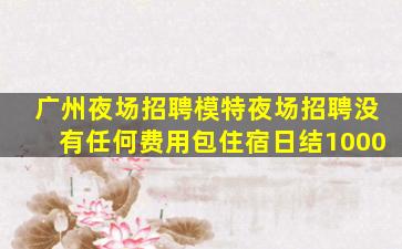 广州夜场招聘模特夜场招聘没有任何费用包住宿日结1000