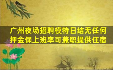 广州夜场招聘模特日结无任何押金保上班率可兼职提供住宿