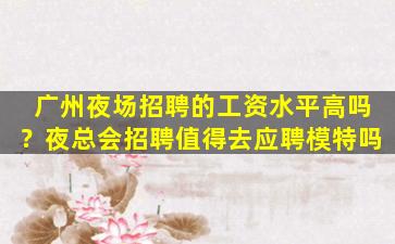广州夜场招聘的工资水平高吗？夜总会招聘值得去应聘模特吗