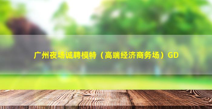 广州夜场诚聘模特（高端经济商务场）GD