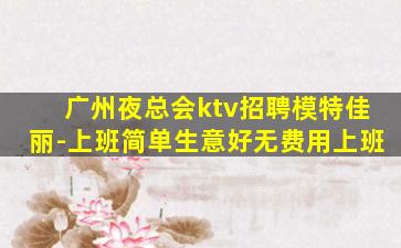 广州夜总会ktv招聘模特佳丽-上班简单生意好无费用上班