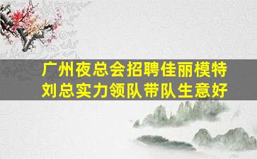 广州夜总会招聘佳丽模特刘总实力领队带队生意好