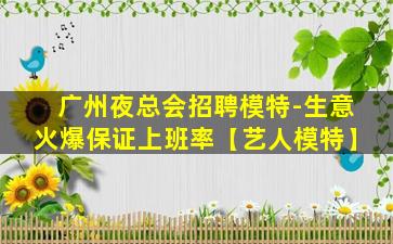 广州夜总会招聘模特-生意火爆保证上班率【艺人模特】