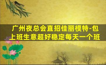 广州夜总会直招佳丽模特-包上班生意超好稳定每天一个班