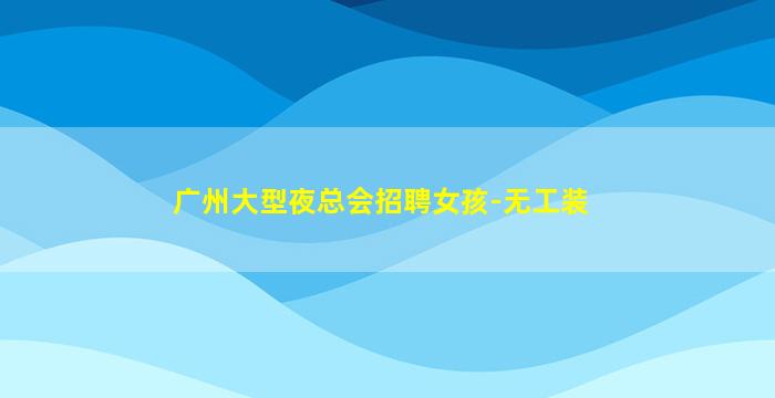 广州大型夜总会招聘女孩-无工装