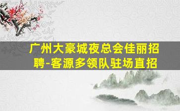 广州大豪城夜总会佳丽招聘-客源多领队驻场直招