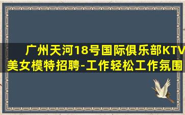 广州天河18号国际俱乐部KTV美女模特招聘-工作轻松工作氛围好
