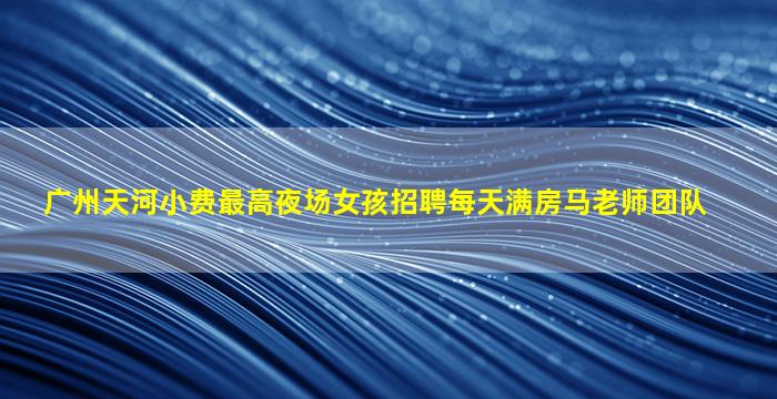 广州天河小费最高夜场女孩招聘每天满房马老师团队