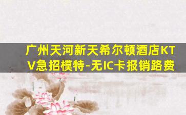 广州天河新天希尔顿酒店KTV急招模特-无IC卡报销路费