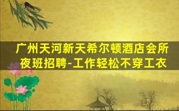 广州天河新天希尔顿酒店会所夜班招聘-工作轻松不穿工衣