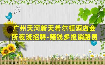 广州天河新天希尔顿酒店会所夜班招聘-赚钱多报销路费